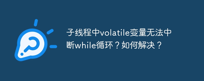 子线程中volatile变量无法中断while循环？如何解决？