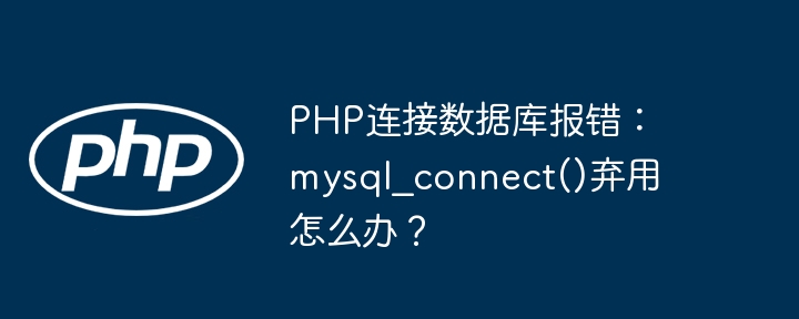 PHP连接数据库报错：mysql_connect()弃用怎么办？