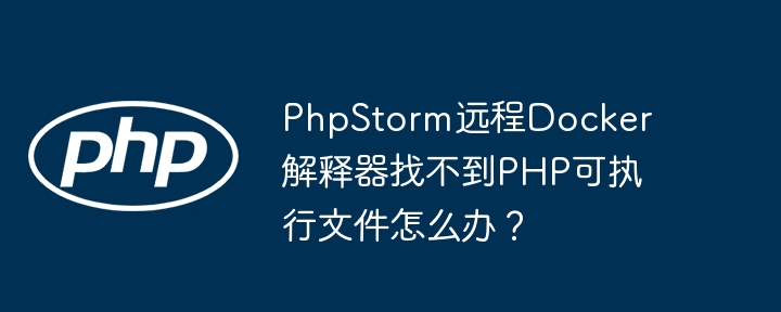 PhpStorm远程Docker解释器找不到PHP可执行文件怎么办？