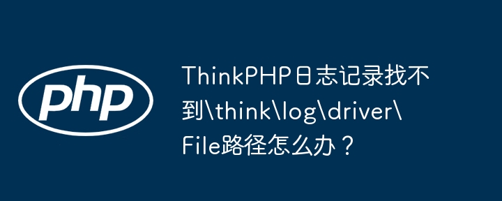 ThinkPHP日志记录找不到\think\log\driver\File路径怎么办？