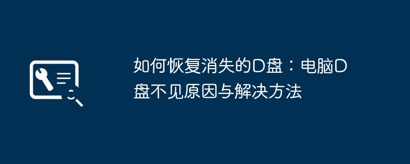 如何恢复消失的D盘：电脑D盘不见原因与解决方法