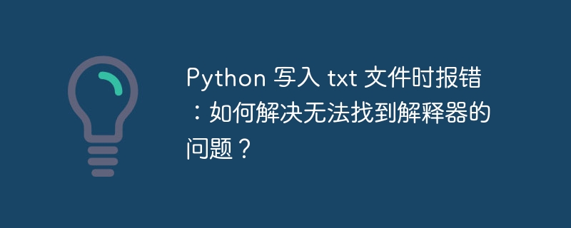 Python 写入 txt 文件时报错：如何解决无法找到解释器的问题？