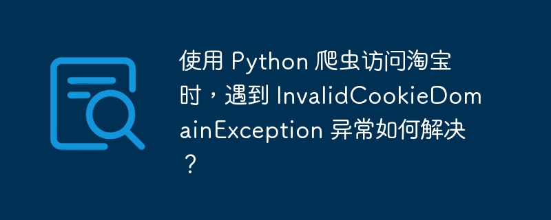 使用 Python 爬虫访问淘宝时，遇到 InvalidCookieDomainException 异常如何解决？