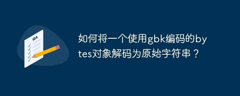 如何将一个使用gbk编码的bytes对象解码为原始字符串？