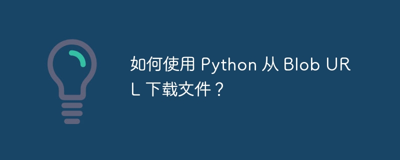 如何使用 Python 从 Blob URL 下载文件？