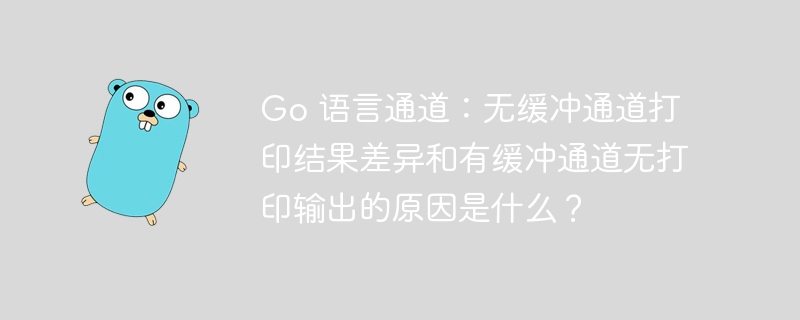 Go 语言通道：无缓冲通道打印结果差异和有缓冲通道无打印输出的原因是什么？