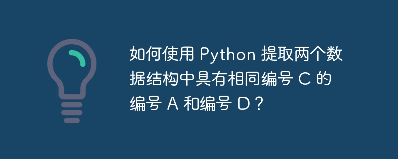 如何使用 Python 提取两个数据结构中具有相同编号 C 的编号 A 和编号 D？