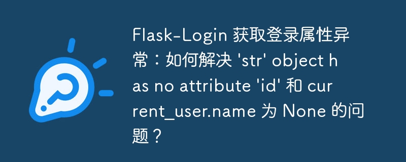 Flask-Login 获取登录属性异常：如何解决 \'str\' object has no attribute \'id\' 和 current_user.name 为 None 的问题？