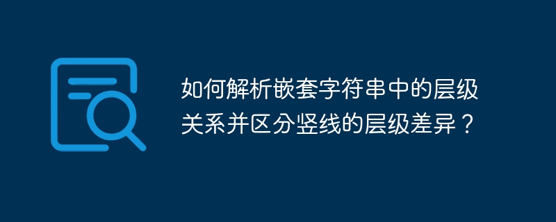 如何解析嵌套字符串中的层级关系并区分竖线的层级差异？