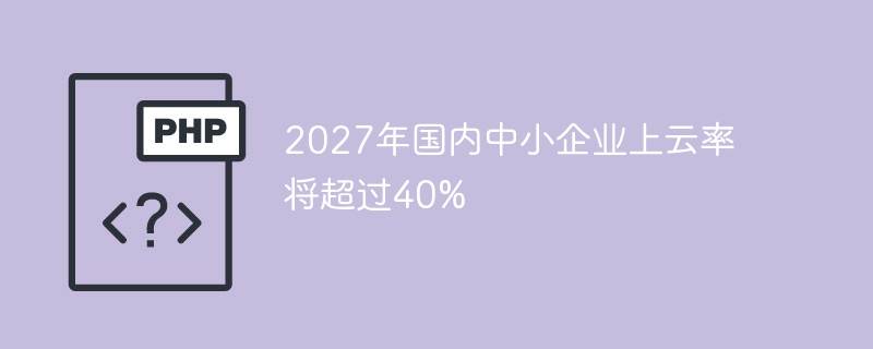 2027年国内中小企业上云率将超过40%