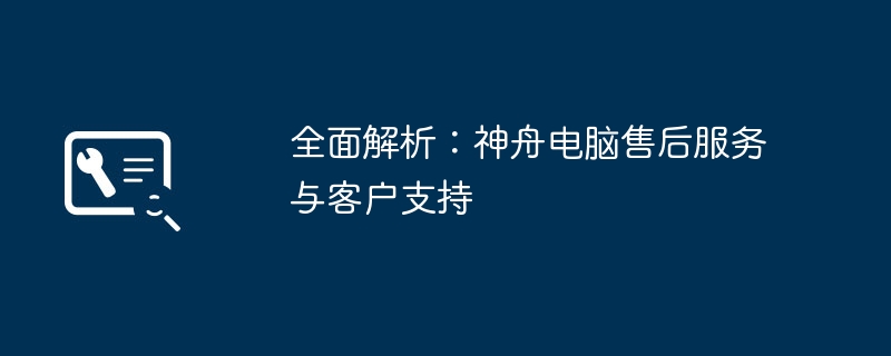 全面解析：神舟电脑售后服务与客户支持