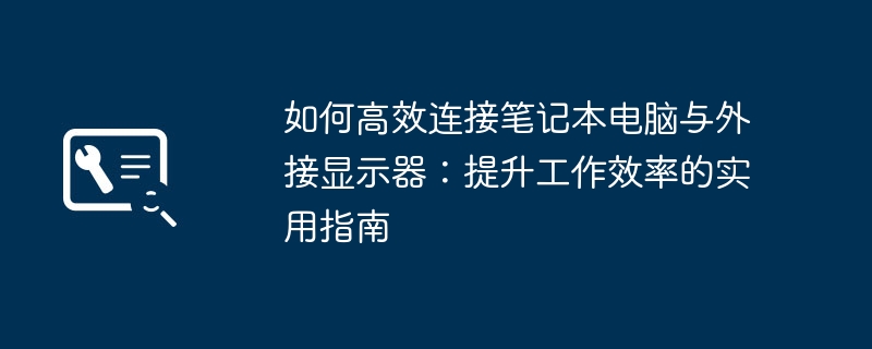 如何高效连接笔记本电脑与外接显示器：提升工作效率的实用指南