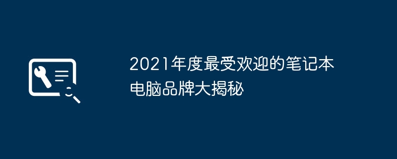 2021年度最受欢迎的笔记本电脑品牌大揭秘