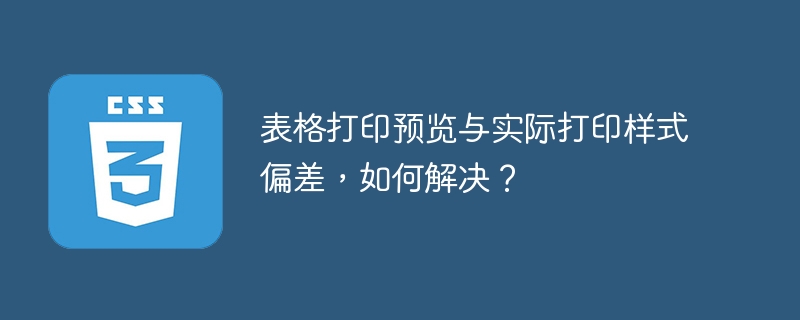 表格打印预览与实际打印样式偏差，如何解决？