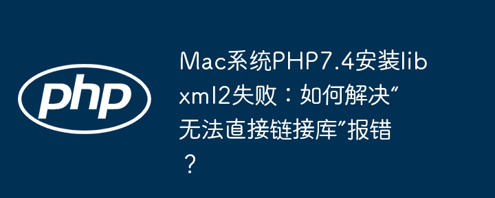 Mac系统PHP7.4安装libxml2失败：如何解决“无法直接链接库”报错？