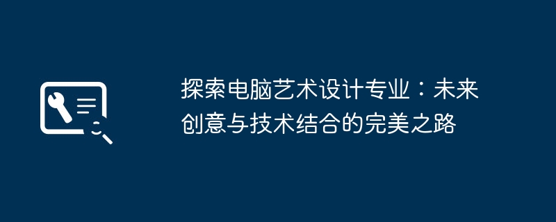 探索电脑艺术设计专业：未来创意与技术结合的完美之路