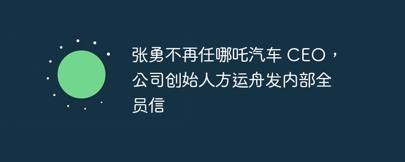 张勇不再任哪吒汽车 CEO，公司创始人方运舟发内部全员信