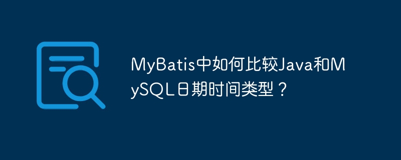 MyBatis中如何比较Java和MySQL日期时间类型？