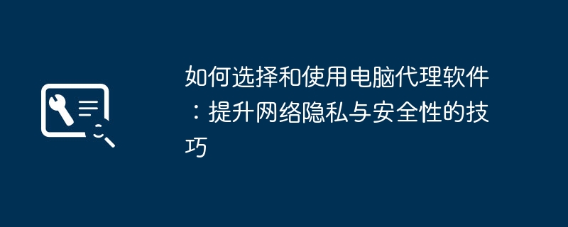 如何选择和使用电脑代理软件：提升网络隐私与安全性的技巧