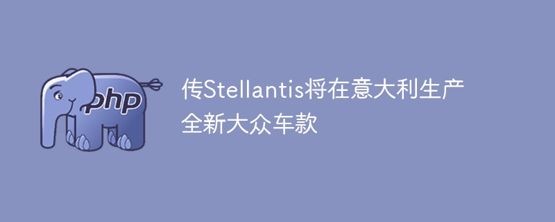 传Stellantis将在意大利生产全新大众车款