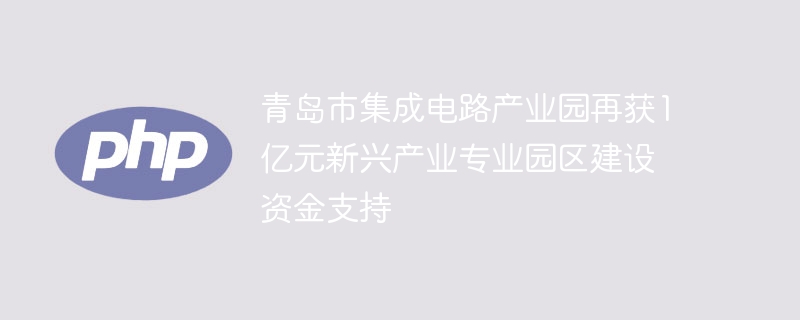 青岛市集成电路产业园再获1亿元新兴产业专业园区建设资金支持