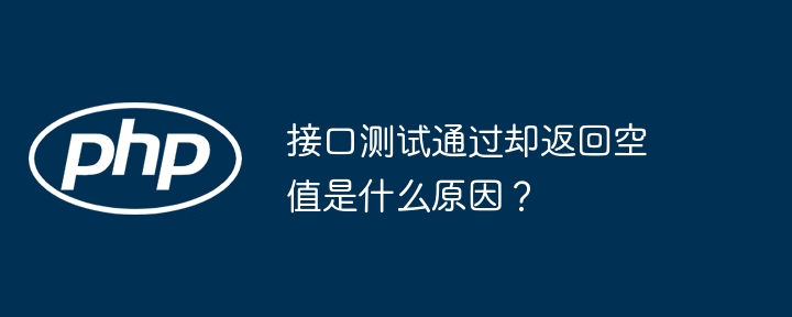 接口测试通过却返回空值是什么原因？