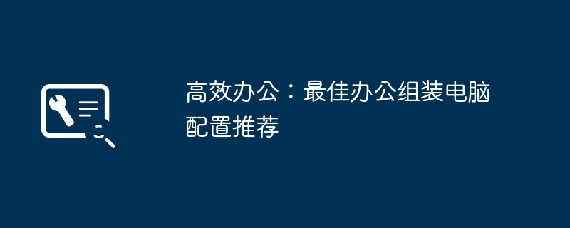 高效办公：最佳办公组装电脑配置推荐