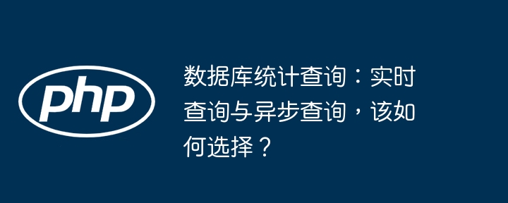 数据库统计查询：实时查询与异步查询，该如何选择？