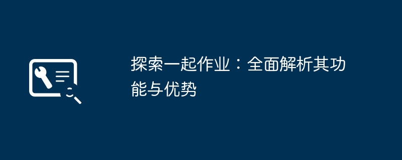 探索一起作业：全面解析其功能与优势