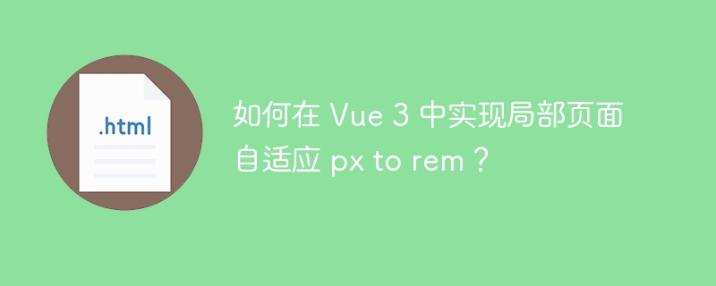 如何在 Vue 3 中实现局部页面自适应 px to rem？ 
