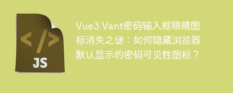 Vue3 Vant密码输入框眼睛图标消失之谜：如何隐藏浏览器默认显示的密码可见性图标？
