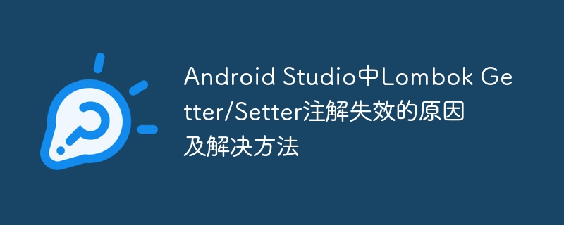 Android Studio中Lombok Getter/Setter注解失效的原因及解决方法