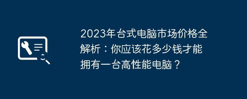 2023年台式电脑市场价格全解析：你应该花多少钱才能拥有一台高性能电脑？