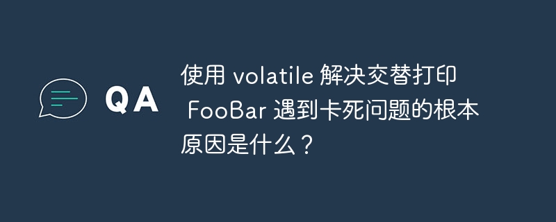 使用 volatile 解决交替打印 FooBar 遇到卡死问题的根本原因是什么？