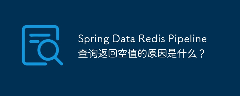 Spring Data Redis Pipeline查询返回空值的原因是什么？