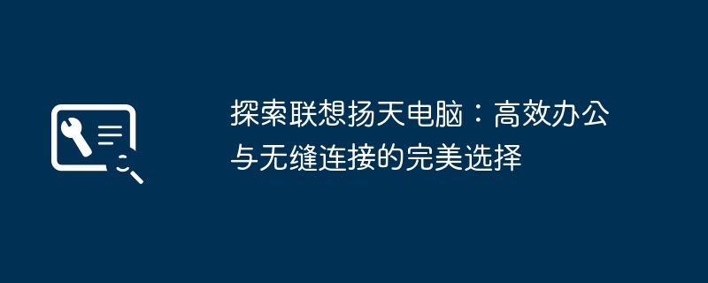 探索联想扬天电脑：高效办公与无缝连接的完美选择