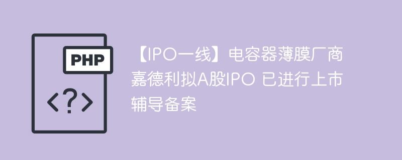 【IPO一线】电容器薄膜厂商嘉德利拟A股IPO 已进行上市辅导备案