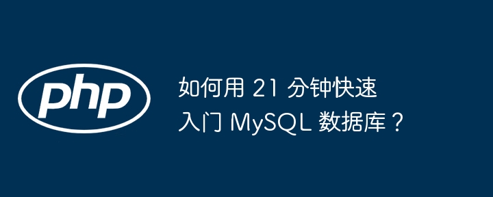 如何用 21 分钟快速入门 MySQL 数据库？