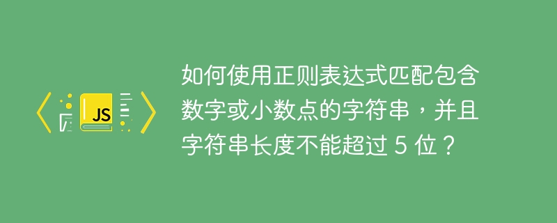 如何使用正则表达式匹配包含数字或小数点的字符串，并且字符串长度不能超过 5 位？