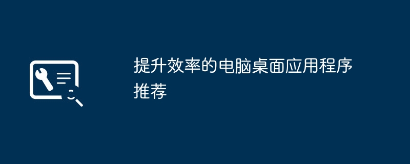 提升效率的电脑桌面应用程序推荐