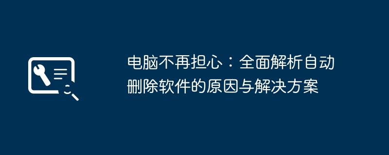 电脑不再担心：全面解析自动删除软件的原因与解决方案