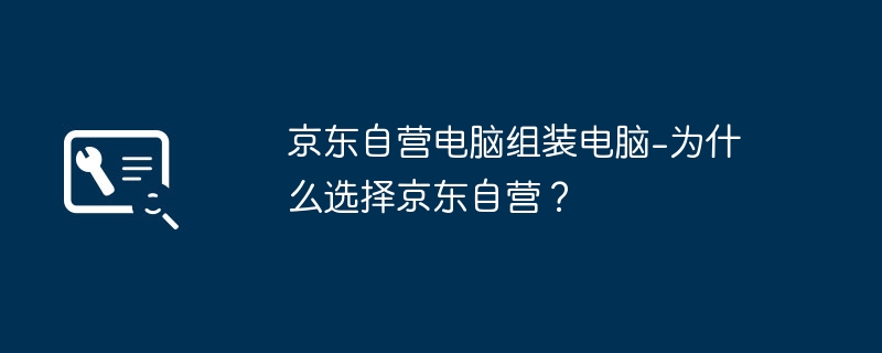 京东自营电脑组装电脑-为什么选择京东自营？