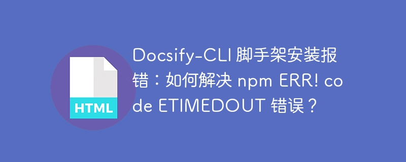 Docsify-CLI 脚手架安装报错：如何解决 npm ERR! code ETIMEDOUT 错误？ 
