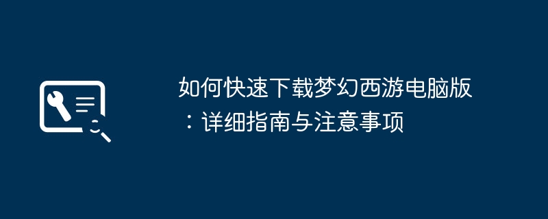 如何快速下载梦幻西游电脑版：详细指南与注意事项
