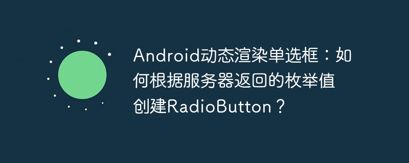 Android动态渲染单选框：如何根据服务器返回的枚举值创建RadioButton？