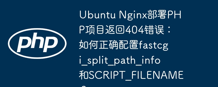 Ubuntu Nginx部署PHP项目返回404错误：如何正确配置fastcgi_split_path_info和SCRIPT_FILENAME？