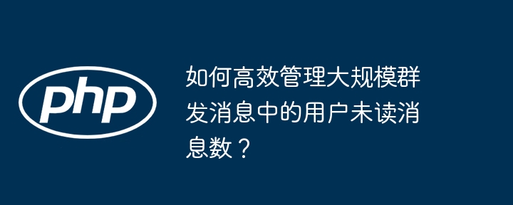 如何高效管理大规模群发消息中的用户未读消息数？