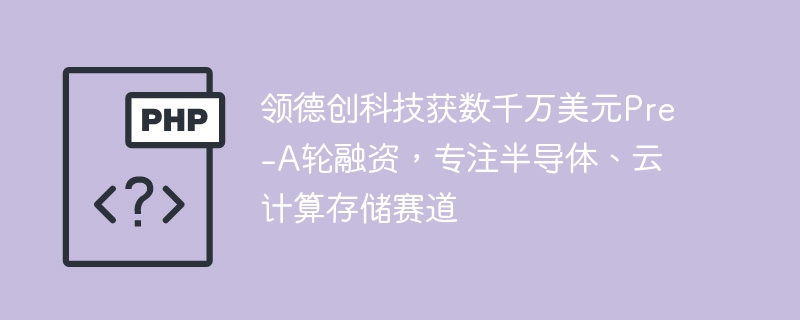 领德创科技获数千万美元Pre-A轮融资，专注半导体、云计算存储赛道