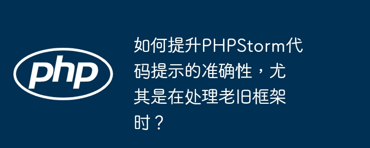 如何提升PHPStorm代码提示的准确性，尤其是在处理老旧框架时？