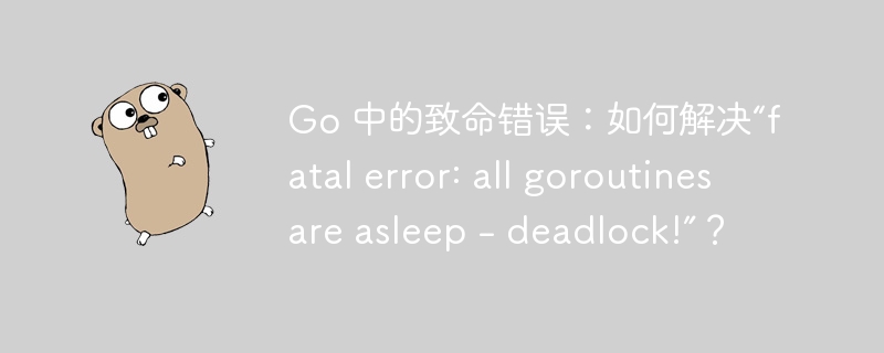 Go 中的致命错误：如何解决“fatal error: all goroutines are asleep - deadlock!”？